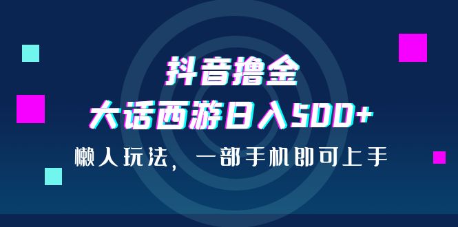 （6871期）抖音撸金，大话西游日入500+，懒人玩法，一部手机即可上手 - 首创网