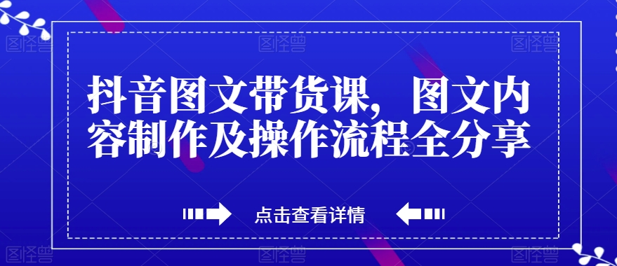 抖音图文带货课，图文内容制作及操作流程全分享 - 首创网