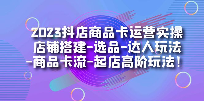 （7209期）2023抖店商品卡运营实操：店铺搭建-选品-达人玩法-商品卡流-起店高阶玩玩 - 首创网