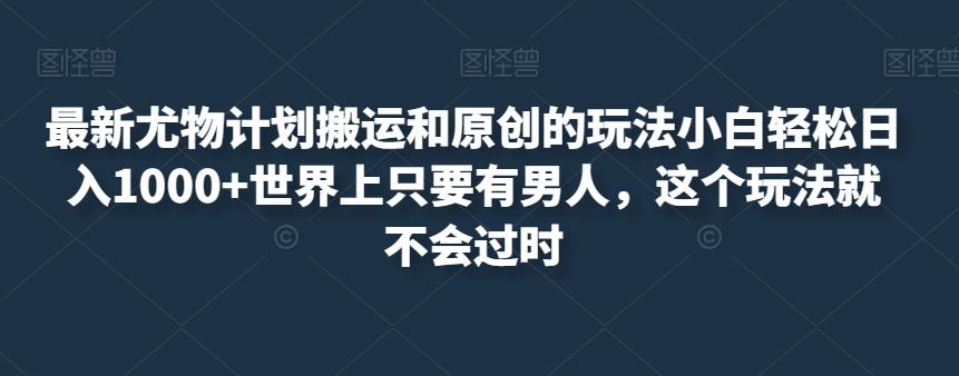 最新尤物计划搬运和原创的玩法小白轻松日入1000+世界上只要有男人，这个玩法就不会过时【揭秘】 - 首创网