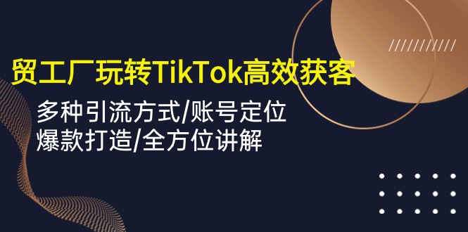 外贸工厂玩转TikTok高效获客，多种引流方式/账号定位/爆款打造/全方位讲解 - 首创网