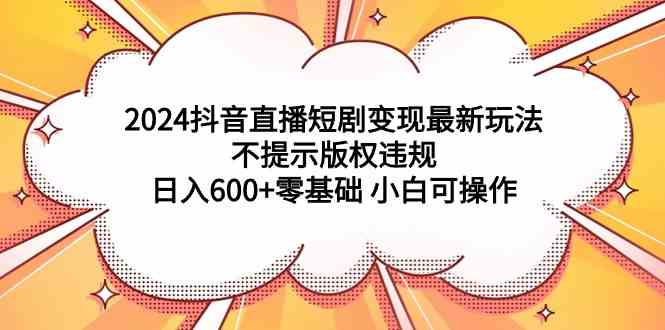 （9305期）2024抖音直播短剧变现最新玩法，不提示版权违规 日入600+零基础 小白可操作 - 首创网