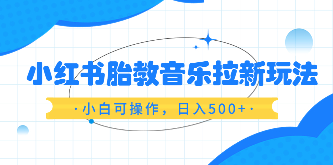 （6256期）小红书胎教音乐拉新玩法，小白可操作，日入500+（资料已打包） - 首创网