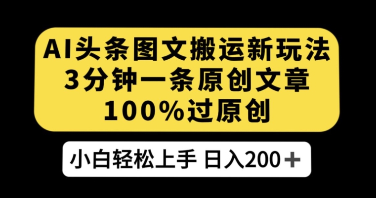 AI头条图文搬运新玩法，3分钟一条原创文章，100%过原创轻松日入200+【揭秘】 - 首创网