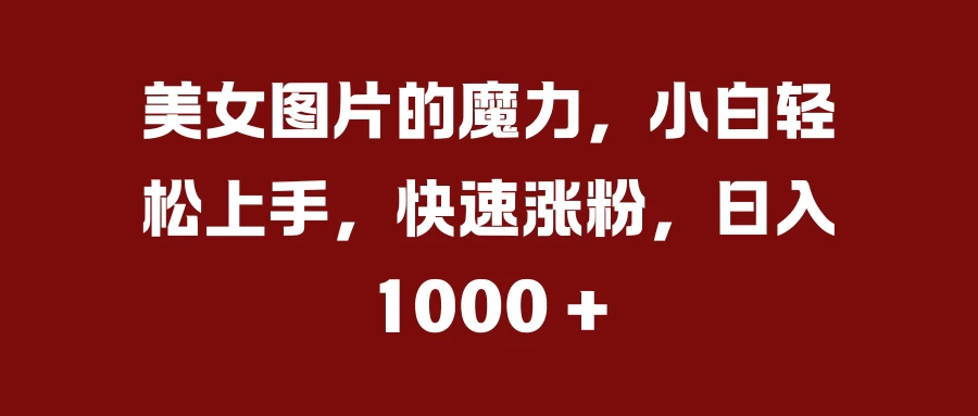 美女图片的魔力，小白轻松上手，快速涨粉，日入 1000 + - 首创网