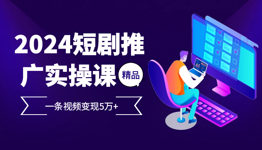 2024最火爆的项目短剧推广实操课，一条视频变现5万+【附软件工具】 - 首创网