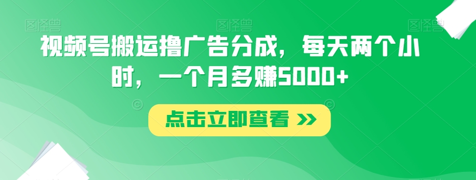 视频号搬运撸广告分成，每天两个小时，一个月多赚5000+ - 首创网