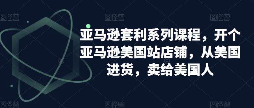 亚马逊套利系列课程，开个亚马逊美国站店铺，从美国进货，卖给美国人 - 首创网