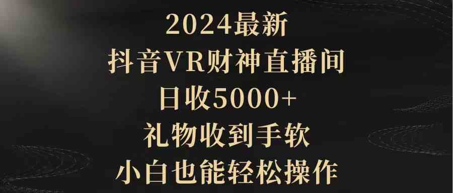 （9595期）2024最新，抖音VR财神直播间，日收5000+，礼物收到手软，小白也能轻松操作 - 首创网