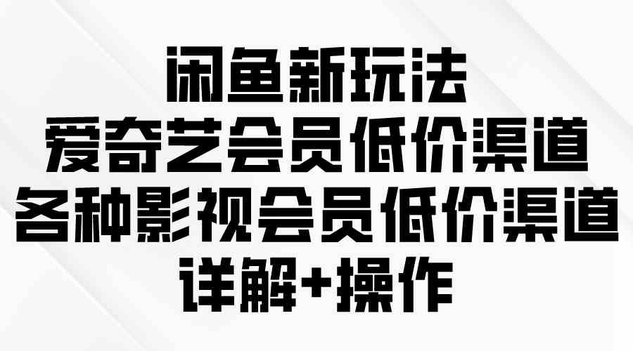 （9950期）闲鱼新玩法，爱奇艺会员低价渠道，各种影视会员低价渠道详解 - 首创网