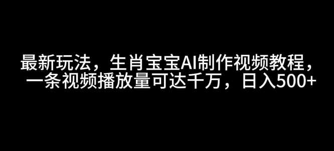 最新玩法，生肖宝宝AI制作视频教程，一条视频播放量可达千万，日入5张【揭秘】 - 首创网