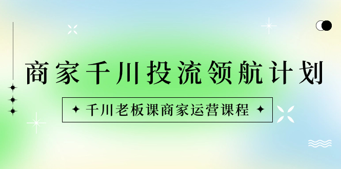 （8558期）商家-千川投流 领航计划：千川老板课商家运营课程 - 首创网