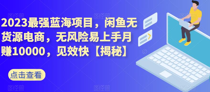 2023最强蓝海项目，闲鱼无货源电商，无风险易上手月赚10000，见效快【揭秘】 - 首创网