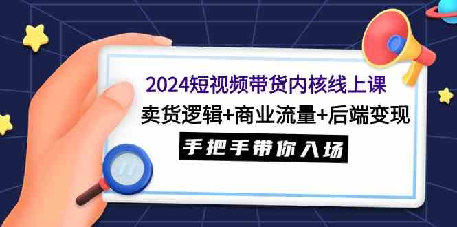 （9471期）2024短视频带货内核线上课：卖货逻辑+商业流量+后端变现，手把手带你入场 - 首创网