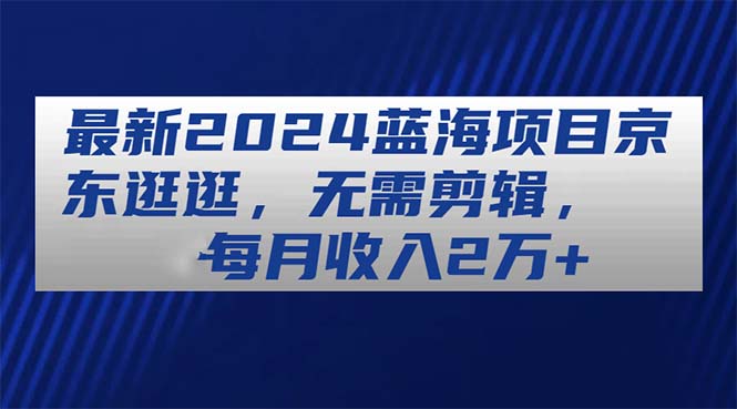 （11041期）最新2024蓝海项目京东逛逛，无需剪辑，每月收入2万+ - 首创网