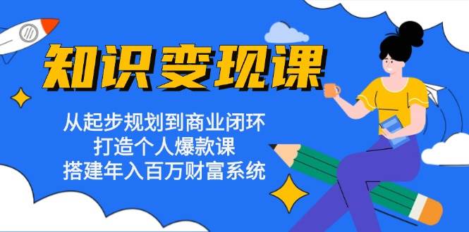 （13185期）知识变现课：从起步规划到商业闭环 打造个人爆款课 搭建年入百万财富系统 - 首创网