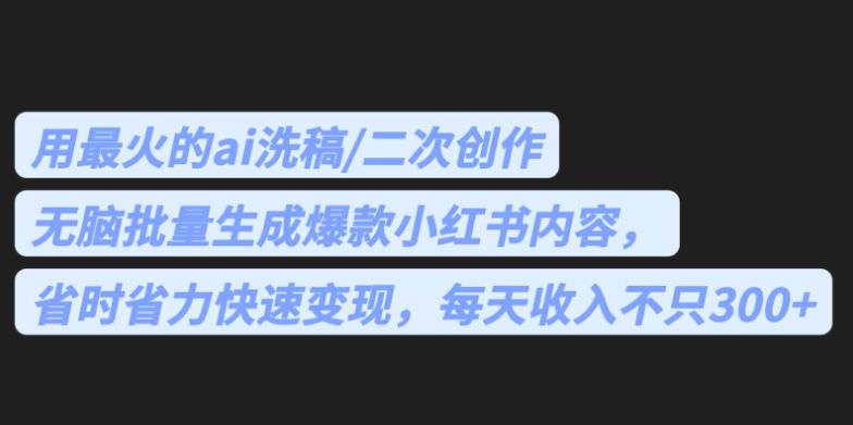 最火的ai洗稿，无脑批量生成爆款小红书内容，省时省力，每天收入不只300+【揭秘】 - 首创网