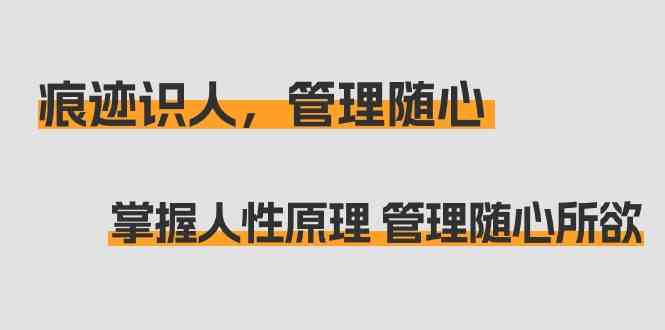 痕迹识人，管理随心：掌握人性原理 管理随心所欲（31节课） - 首创网