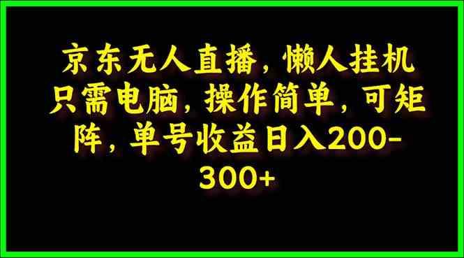 （9973期）京东无人直播，电脑挂机，操作简单，懒人专属，可矩阵操作 单号日入200-300 - 首创网