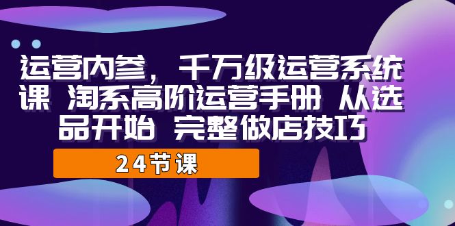 （7029期）运营·内参 千万级·运营系统课 淘系高阶运营手册 从选品开始 完整做店技巧 - 首创网