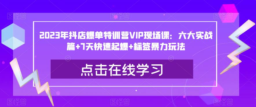 2023年抖店爆单特训营VIP现场课：六大实战篇+7天快速起爆+标签暴力玩法 - 首创网