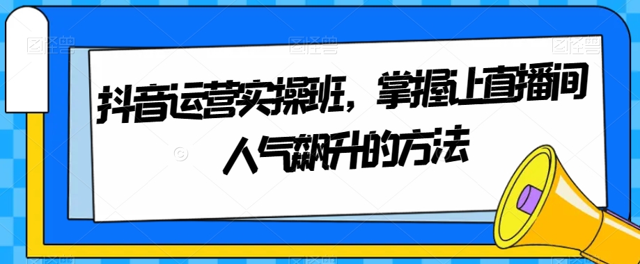 抖音运营实操班，掌握让直播间人气飙升的方法 - 首创网