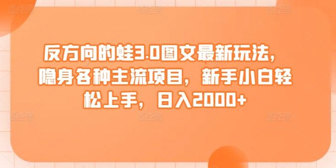 反方向的蛙3.0图文最新玩法，隐身各种主流项目，新手小白轻松上手，日入2000+ - 首创网