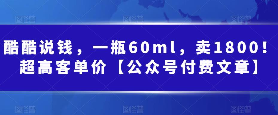 酷酷说钱，一瓶60ml，卖1800！|超高客单价【公众号付费文章】 - 首创网