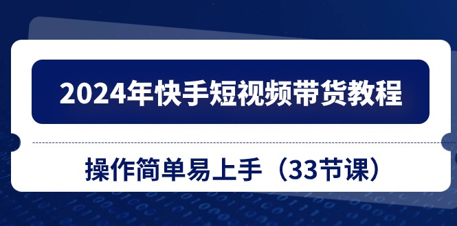 2024年快手短视频带货教程，操作简单易上手（33节课） - 首创网