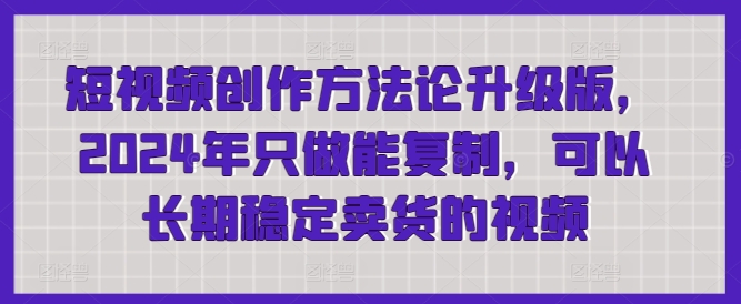 短视频创作方法论升级版，2024年只做能复制，可以长期稳定卖货的视频 - 首创网