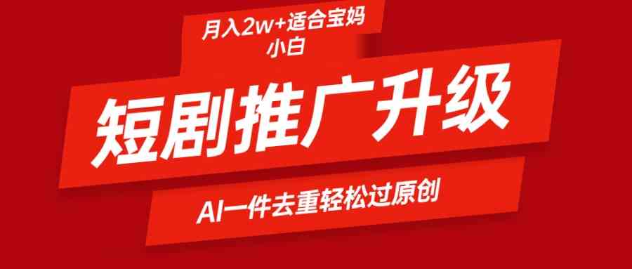 （9652期）短剧推广升级新玩法，AI一键二创去重，轻松月入2w+ - 首创网