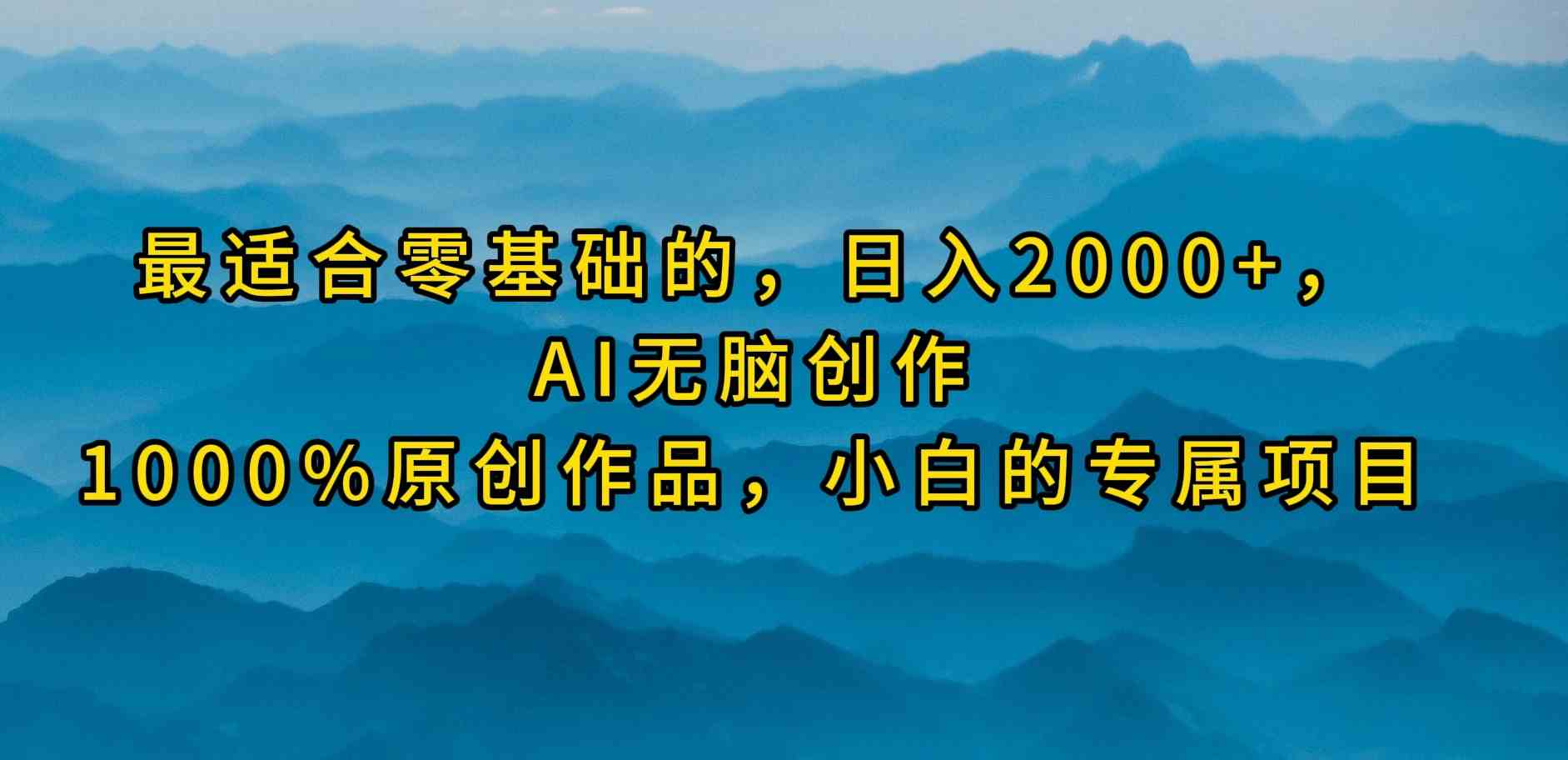 （9866期）最适合零基础的，日入2000+，AI无脑创作，100%原创作品，小白的专属项目 - 首创网