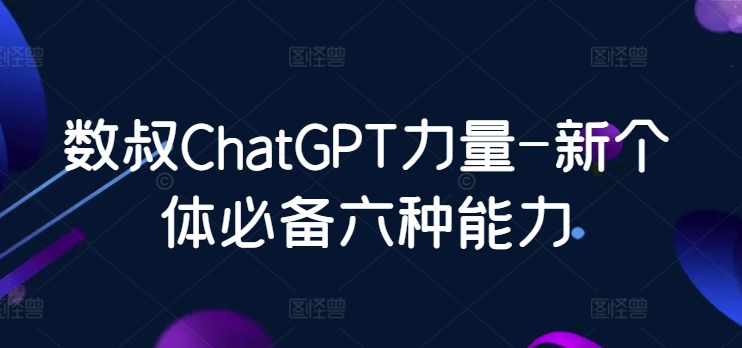 数叔ChatGPT力量-新个体必备六种能力 - 首创网