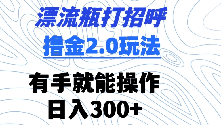 漂流瓶打招呼撸金2.0玩法，有手就能做，日入300+ - 首创网