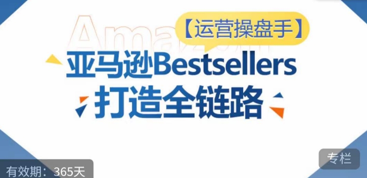 运营操盘手！亚马逊Bestsellers打造全链路，选品、Listing、广告投放全链路进阶优化 - 首创网