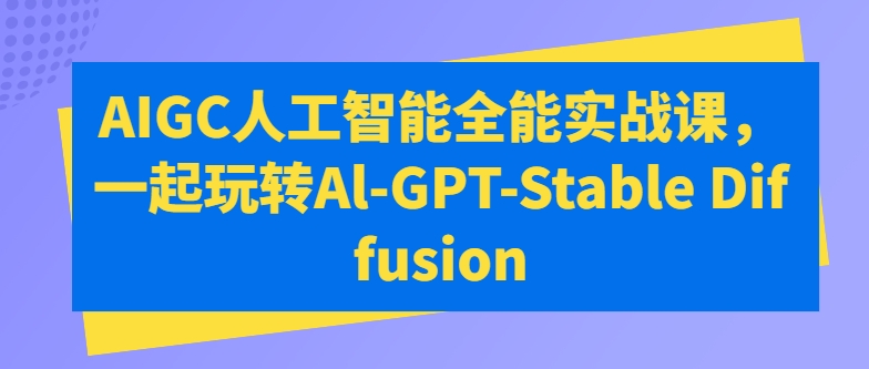 AIGC人工智能全能实战课，一起玩转Al-GPT-Stable Diffusion - 首创网