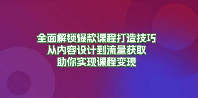 （13176期）全面解锁爆款课程打造技巧，从内容设计到流量获取，助你实现课程变现 - 首创网