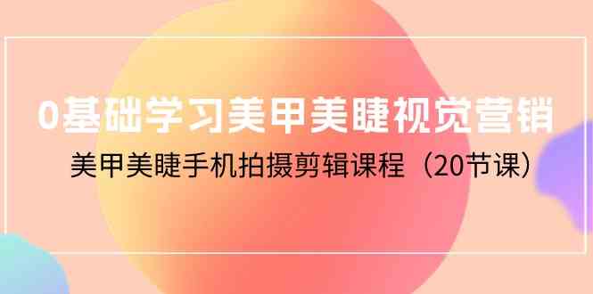 （10113期）0基础学习美甲美睫视觉营销，美甲美睫手机拍摄剪辑课程（20节课） - 首创网