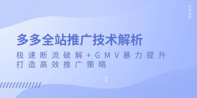 （13417期）多多全站推广技术解析：极速断流破解+GMV暴力提升，打造高效推广策略 - 首创网