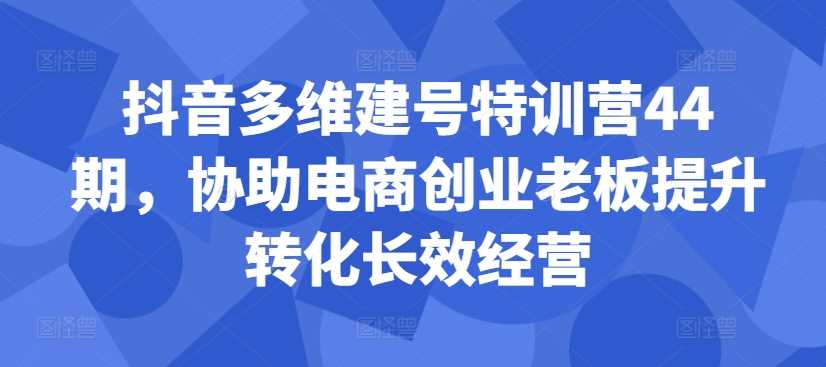 抖音多维建号特训营44期，协助电商创业老板提升转化长效经营 - 首创网