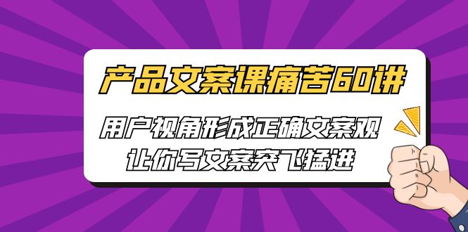 （6560期）产品文案课痛苦60讲，用户视角形成正确文案观，让你写文案突飞猛进 - 首创网