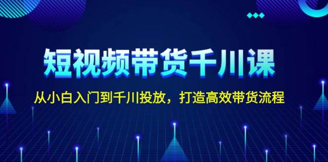 短视频带货千川课，从小白入门到千川投放，打造高效带货流程 - 首创网