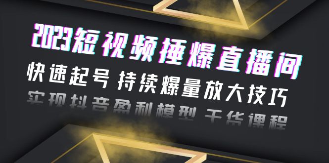 （6275期）2023短视频捶爆直播间：快速起号 持续爆量放大技巧 实现抖音盈利模型 干货 - 首创网