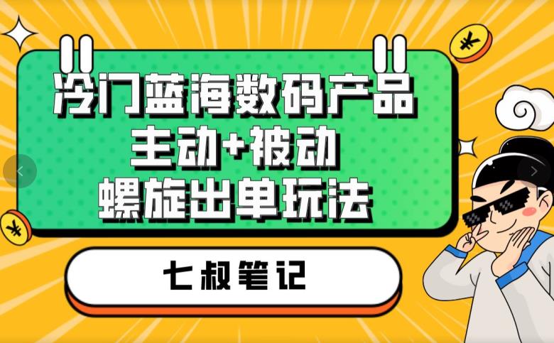 七叔冷门蓝海数码产品，主动+被动螺旋出单玩法，每天百分百出单【揭秘】 - 首创网