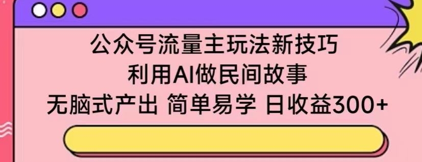 公众号流量主玩法新技巧，利用AI做民间故事 ，无脑式产出，简单易学，日收益300+ - 首创网