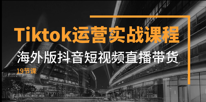 （7724期）Tiktok运营实战课程，海外版抖音短视频直播带货（19节课） - 首创网