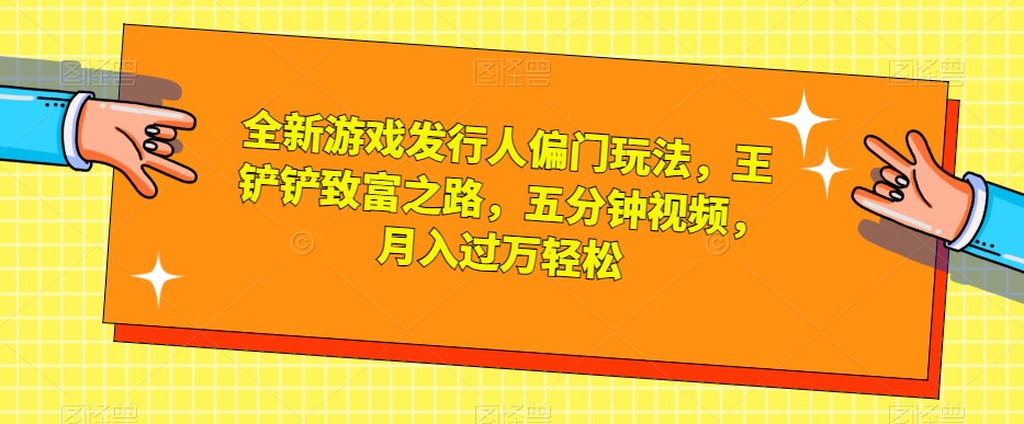 全新游戏发行人偏门玩法，王铲铲致富之路，五分钟视频，月入过万轻松【揭秘】 - 首创网