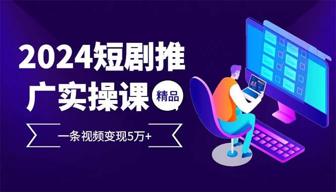 （13544期）2024最火爆的项目短剧推广实操课 一条视频变现5万+(附软件工具) - 首创网