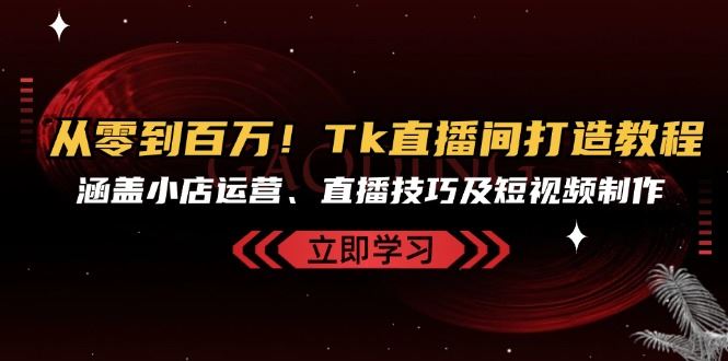 从零到百万！Tk直播间打造教程，涵盖小店运营、直播技巧及短视频制作 - 首创网