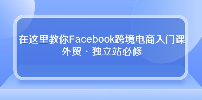 在这里教你Facebook跨境电商入门课，外贸·独立站必修（19节课） - 首创网